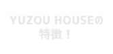 YUZOU HOUSEの特徴！